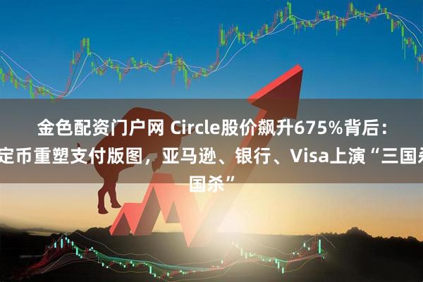 金色配资门户网 Circle股价飙升675%背后：稳定币重塑支付版图，亚马逊、银行、Visa上演“三国杀”