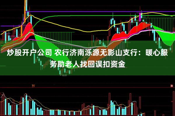 炒股开户公司 农行济南泺源无影山支行：暖心服务助老人找回误扣资金