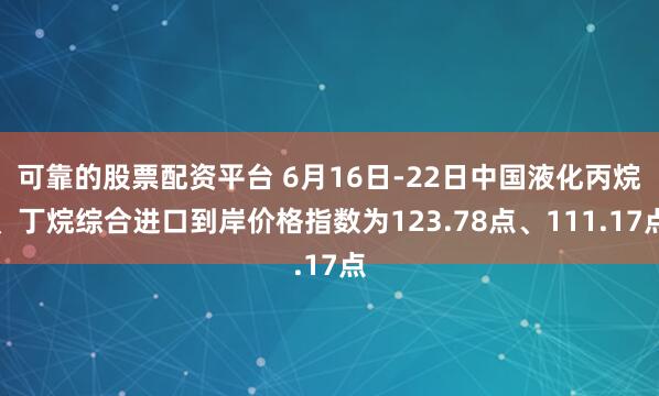 可靠的股票配资平台 6月16日-22日中国液化丙烷、丁烷综合进口到岸价格指数为123.78点、111.17点