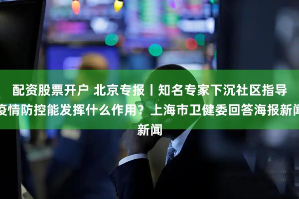 配资股票开户 北京专报丨知名专家下沉社区指导疫情防控能发挥什么作用？上海市卫健委回答海报新闻