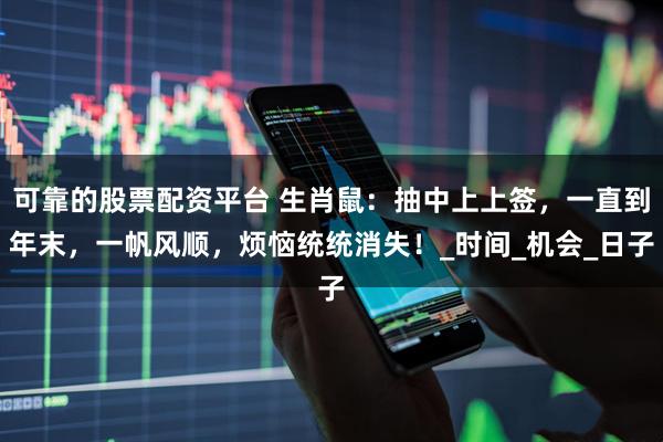 可靠的股票配资平台 生肖鼠：抽中上上签，一直到年末，一帆风顺，烦恼统统消失！_时间_机会_日子