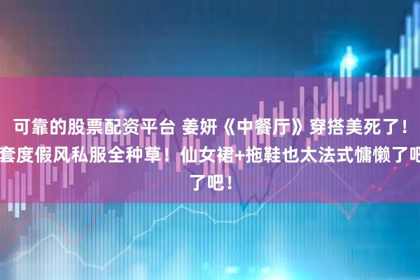 可靠的股票配资平台 姜妍《中餐厅》穿搭美死了！6套度假风私服全种草！仙女裙+拖鞋也太法式慵懒了吧！