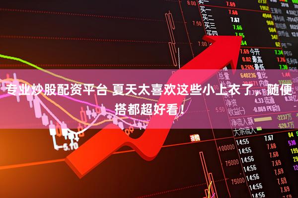 专业炒股配资平台 夏天太喜欢这些小上衣了，随便搭都超好看！