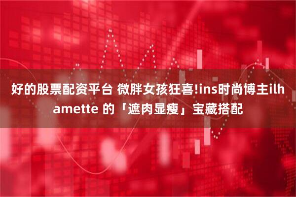 好的股票配资平台 微胖女孩狂喜!ins时尚博主ilhamette 的「遮肉显瘦」宝藏搭配