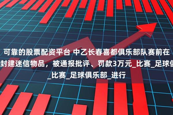可靠的股票配资平台 中乙长春喜都俱乐部队赛前在休息室放置封建迷信物品，被通报批评、罚款3万元_比赛_足球俱乐部_进行