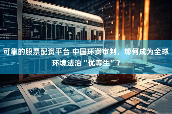 可靠的股票配资平台 中国环资审判，缘何成为全球环境法治“优等生”？