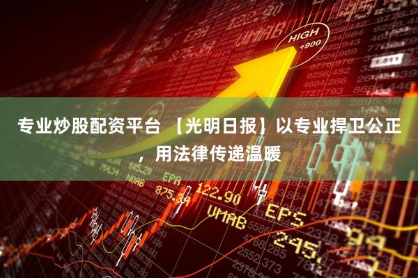 专业炒股配资平台 【光明日报】以专业捍卫公正，用法律传递温暖