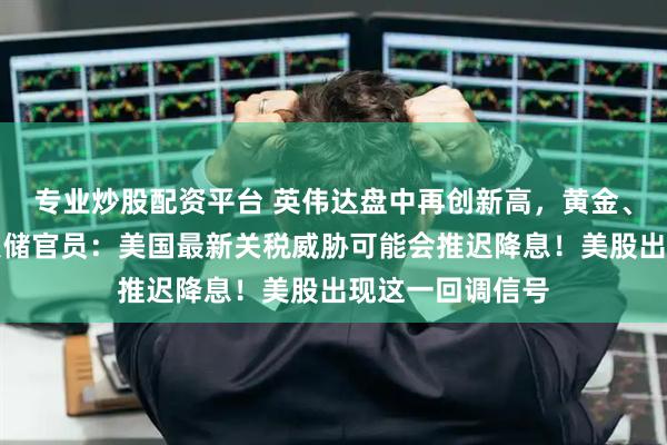 专业炒股配资平台 英伟达盘中再创新高，黄金、原油收涨！美联储官员：美国最新关税威胁可能会推迟降息！美股出现这一回调信号