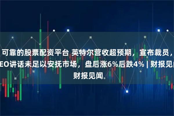 可靠的股票配资平台 英特尔营收超预期，宣布裁员，CEO讲话未足以安抚市场，盘后涨6%后跌4% | 财报见闻