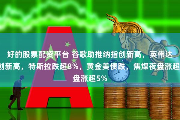 好的股票配资平台 谷歌助推纳指创新高，英伟达收创新高，特斯拉跌超8%，黄金美债跌，焦煤夜盘涨超5%