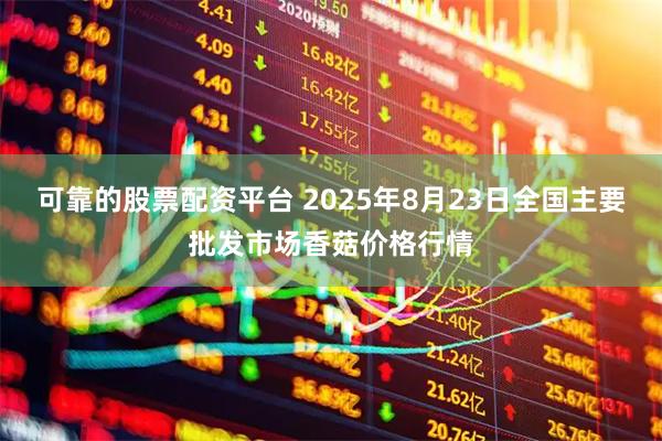 可靠的股票配资平台 2025年8月23日全国主要批发市场香菇价格行情