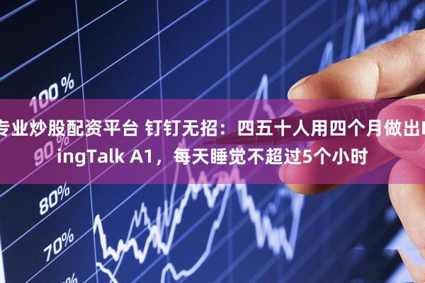 专业炒股配资平台 钉钉无招：四五十人用四个月做出DingTalk A1，每天睡觉不超过5个小时