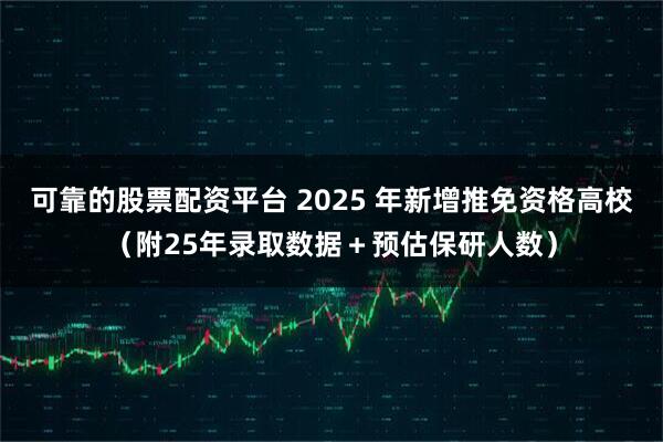 可靠的股票配资平台 2025 年新增推免资格高校（附25年录取数据＋预估保研人数）