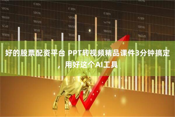 好的股票配资平台 PPT转视频精品课件3分钟搞定，用好这个AI工具