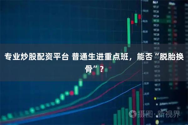 专业炒股配资平台 普通生进重点班，能否“脱胎换骨”？
