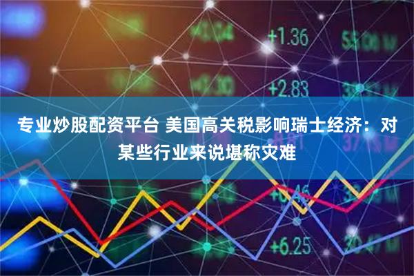专业炒股配资平台 美国高关税影响瑞士经济：对某些行业来说堪称灾难