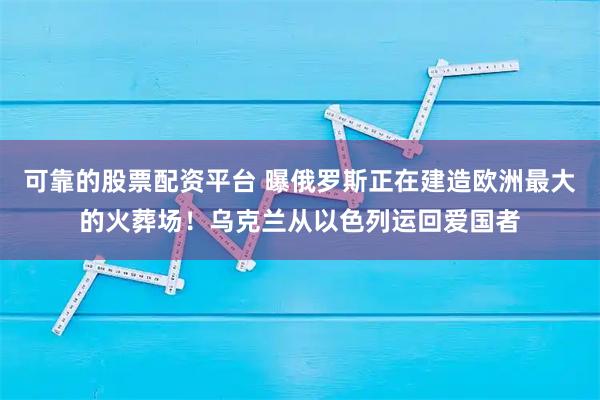 可靠的股票配资平台 曝俄罗斯正在建造欧洲最大的火葬场！乌克兰从以色列运回爱国者