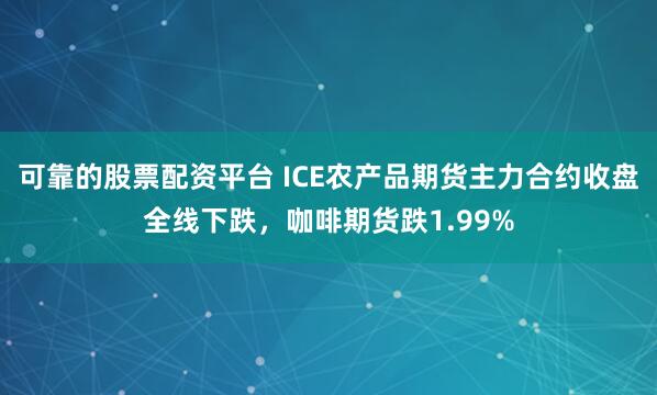 可靠的股票配资平台 ICE农产品期货主力合约收盘全线下跌，咖啡期货跌1.99%