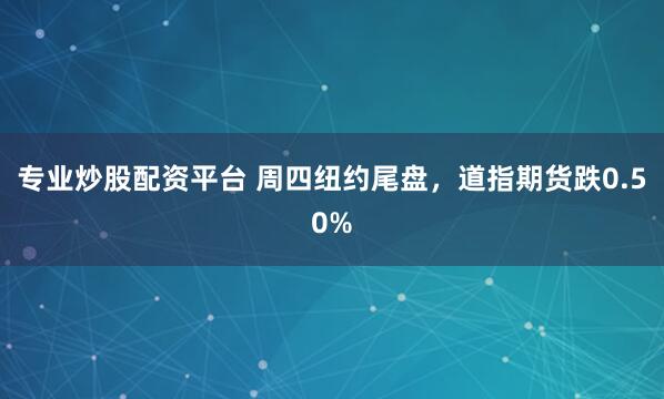 专业炒股配资平台 周四纽约尾盘，道指期货跌0.50%
