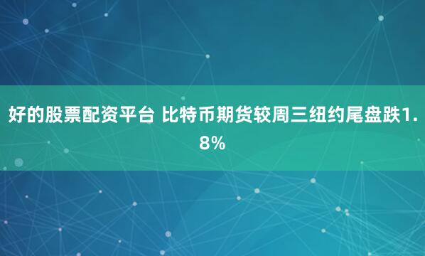 好的股票配资平台 比特币期货较周三纽约尾盘跌1.8%