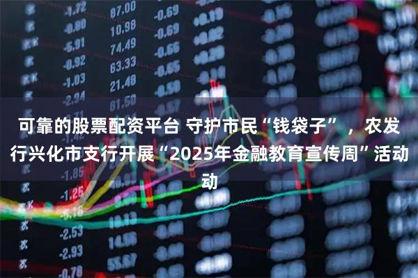 可靠的股票配资平台 守护市民“钱袋子” ，农发行兴化市支行开展“2025年金融教育宣传周”活动
