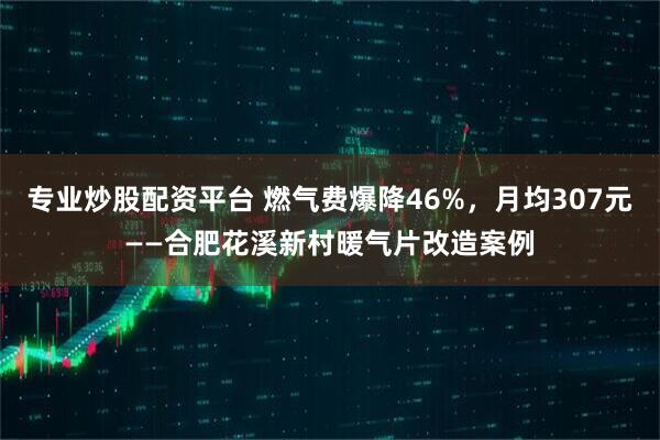 专业炒股配资平台 燃气费爆降46%，月均307元——合肥花溪新村暖气片改造案例