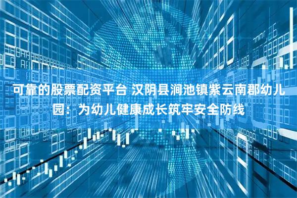 可靠的股票配资平台 汉阴县涧池镇紫云南郡幼儿园：为幼儿健康成长筑牢安全防线