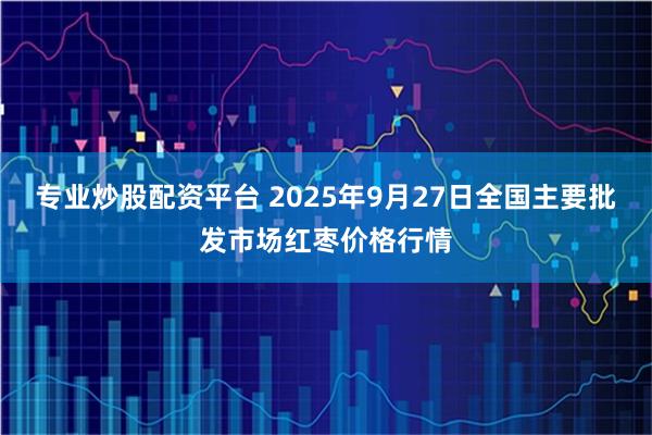 专业炒股配资平台 2025年9月27日全国主要批发市场红枣价格行情