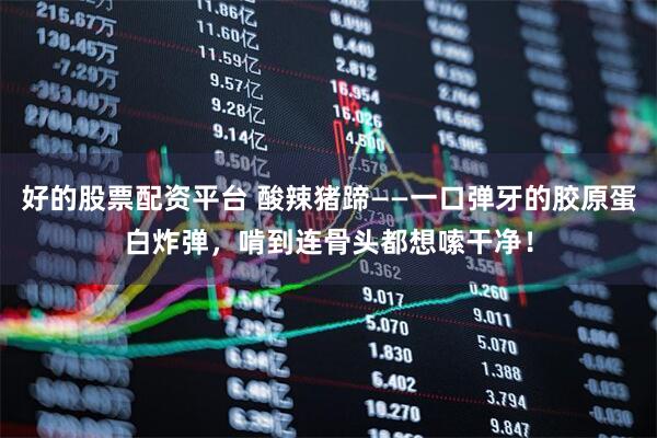 好的股票配资平台 酸辣猪蹄——一口弹牙的胶原蛋白炸弹，啃到连骨头都想嗦干净！