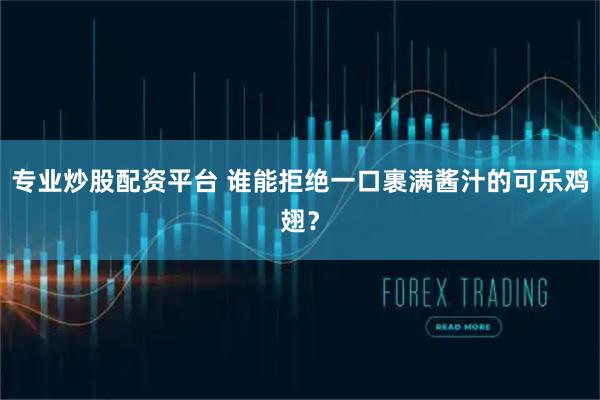 专业炒股配资平台 谁能拒绝一口裹满酱汁的可乐鸡翅？