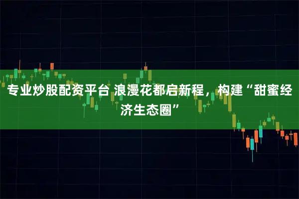 专业炒股配资平台 浪漫花都启新程，构建“甜蜜经济生态圈”